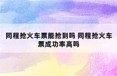 同程抢火车票能抢到吗 同程抢火车票成功率高吗